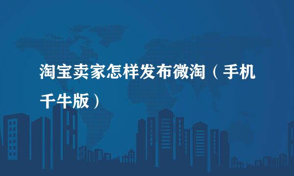 淘宝卖家怎样发布微淘（手机千牛版）