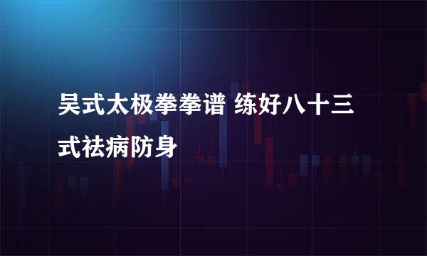 吴式太极拳拳谱 练好八十三式祛病防身