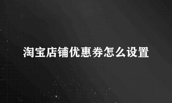 淘宝店铺优惠券怎么设置