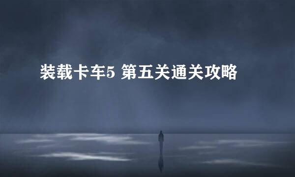 装载卡车5 第五关通关攻略