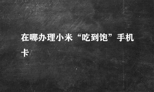 在哪办理小米“吃到饱”手机卡