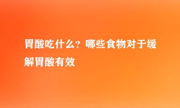 胃酸吃什么？哪些食物对于缓解胃酸有效