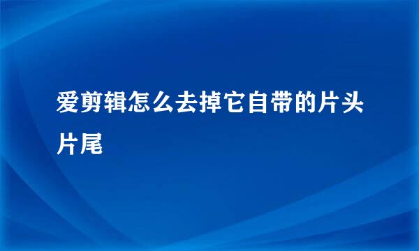 爱剪辑怎么去掉它自带的片头片尾