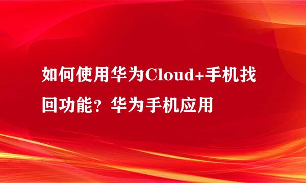 如何使用华为Cloud+手机找回功能？华为手机应用