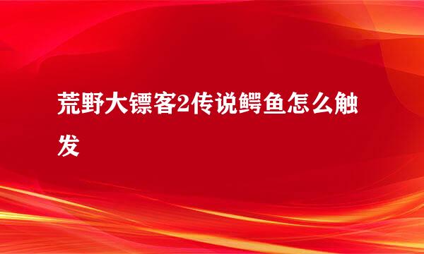 荒野大镖客2传说鳄鱼怎么触发