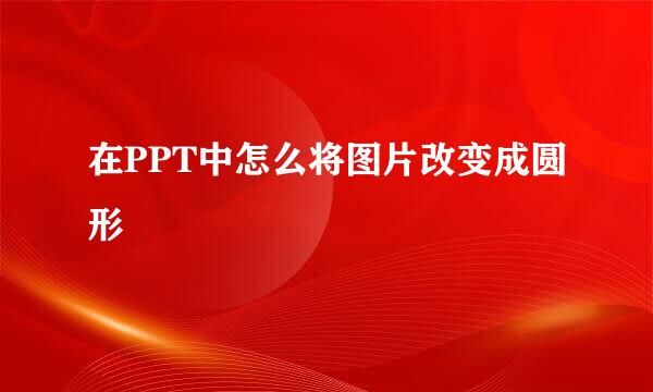 在PPT中怎么将图片改变成圆形