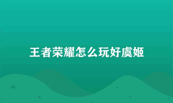王者荣耀怎么玩好虞姬