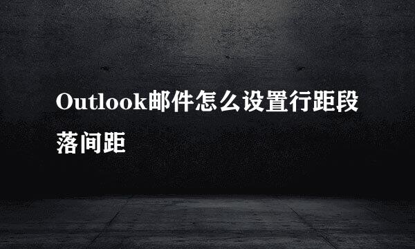 Outlook邮件怎么设置行距段落间距