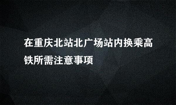 在重庆北站北广场站内换乘高铁所需注意事项