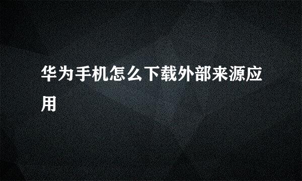 华为手机怎么下载外部来源应用