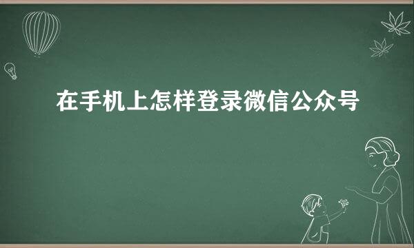 在手机上怎样登录微信公众号