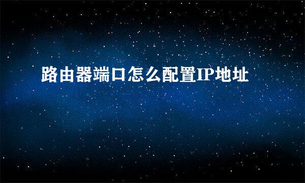 路由器端口怎么配置IP地址