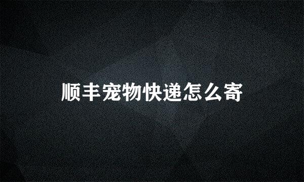 顺丰宠物快递怎么寄