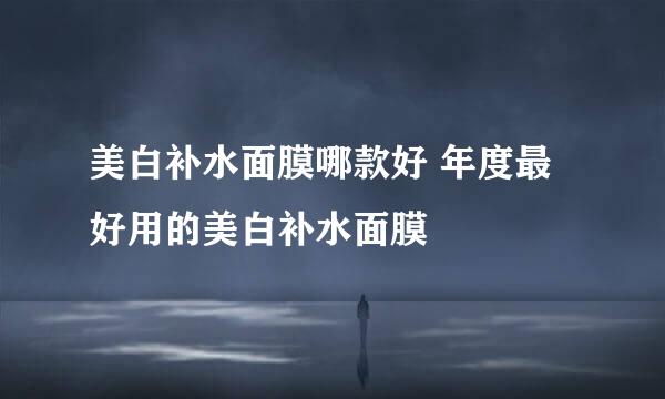 美白补水面膜哪款好 年度最好用的美白补水面膜