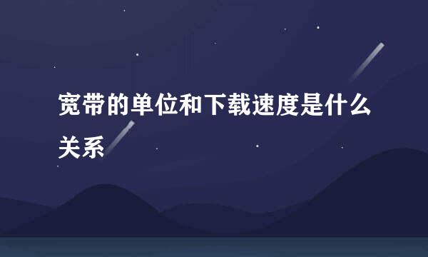 宽带的单位和下载速度是什么关系