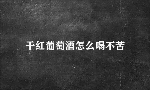 干红葡萄酒怎么喝不苦