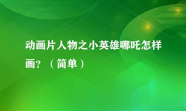 动画片人物之小英雄哪吒怎样画？（简单）