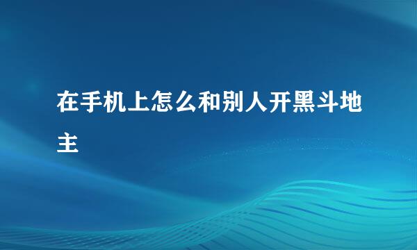 在手机上怎么和别人开黑斗地主