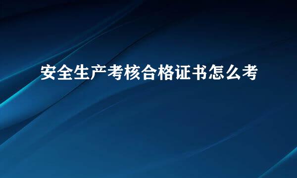安全生产考核合格证书怎么考