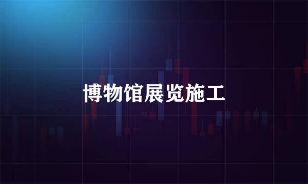 博物馆展览施工