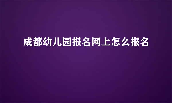 成都幼儿园报名网上怎么报名