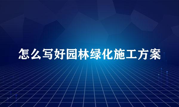 怎么写好园林绿化施工方案