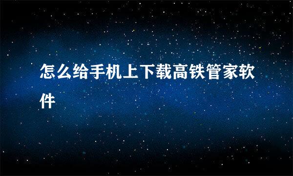 怎么给手机上下载高铁管家软件