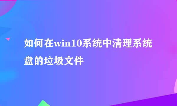 如何在win10系统中清理系统盘的垃圾文件