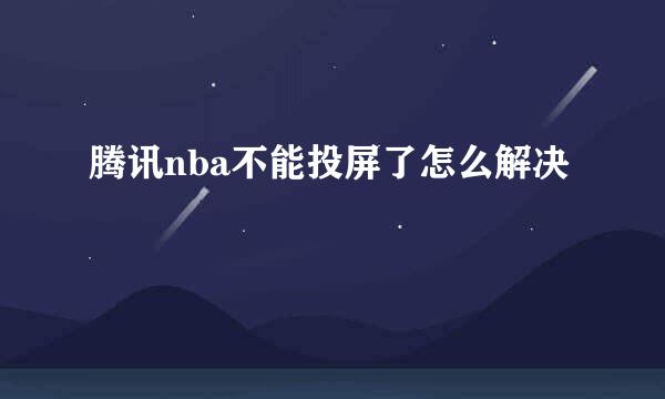 腾讯nba不能投屏了怎么解决