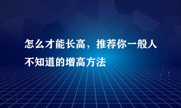 怎么才能长高，推荐你一般人不知道的增高方法