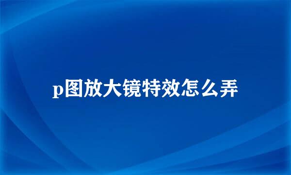 p图放大镜特效怎么弄