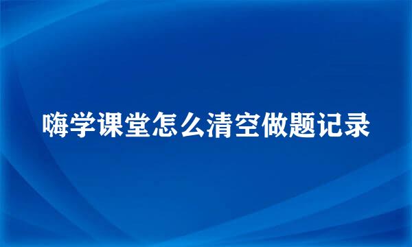 嗨学课堂怎么清空做题记录