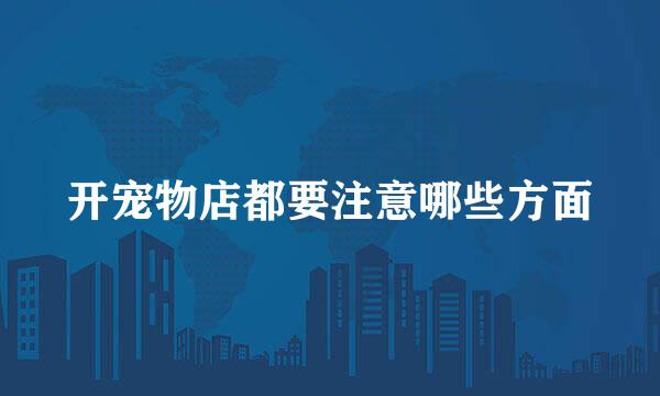 开宠物店都要注意哪些方面