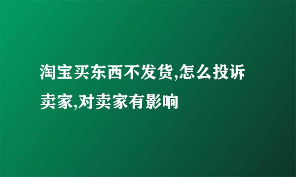 淘宝买东西不发货,怎么投诉卖家,对卖家有影响