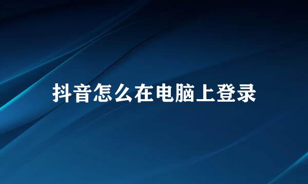 抖音怎么在电脑上登录