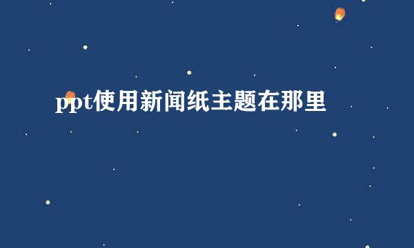 ppt使用新闻纸主题在那里