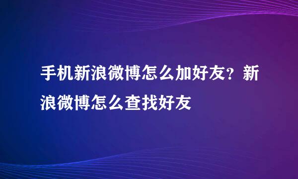 手机新浪微博怎么加好友？新浪微博怎么查找好友