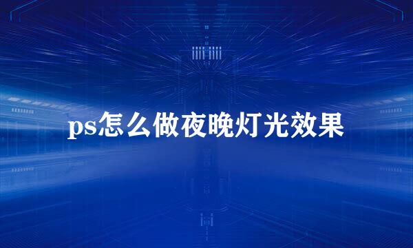 ps怎么做夜晚灯光效果