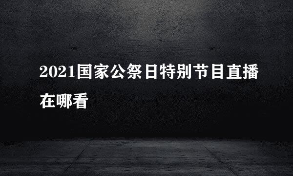 2021国家公祭日特别节目直播在哪看