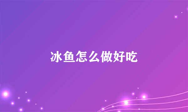 冰鱼怎么做好吃