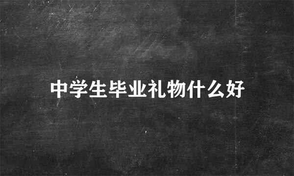 中学生毕业礼物什么好