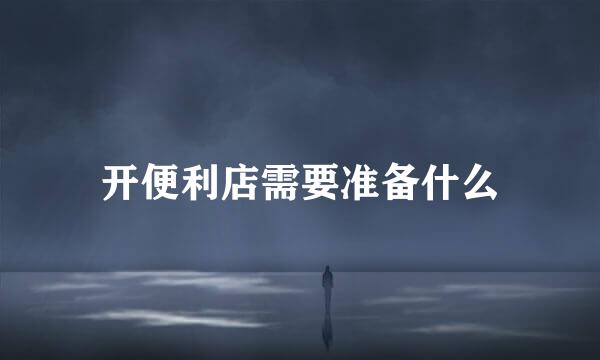 开便利店需要准备什么