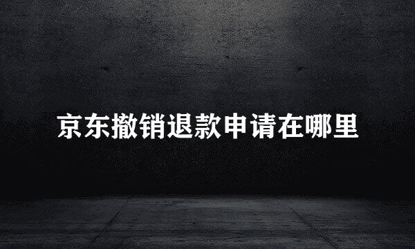 京东撤销退款申请在哪里