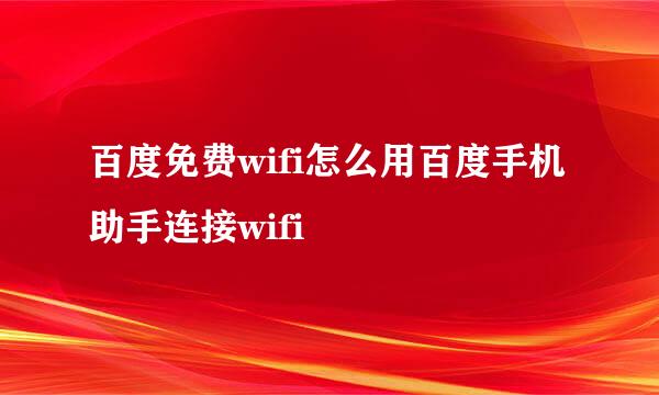 百度免费wifi怎么用百度手机助手连接wifi