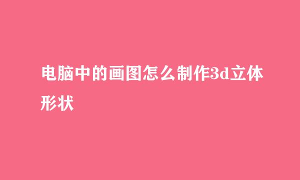 电脑中的画图怎么制作3d立体形状