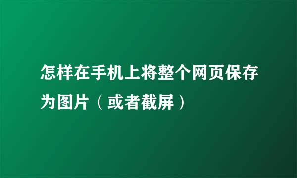 怎样在手机上将整个网页保存为图片（或者截屏）