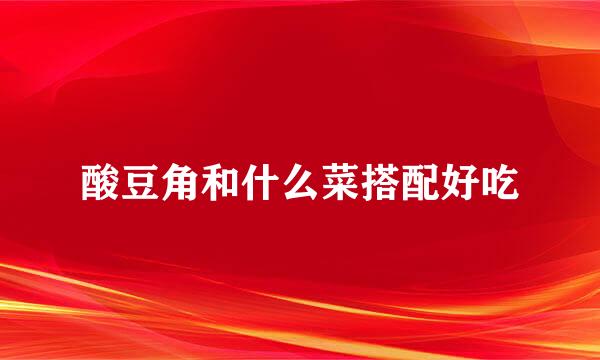 酸豆角和什么菜搭配好吃