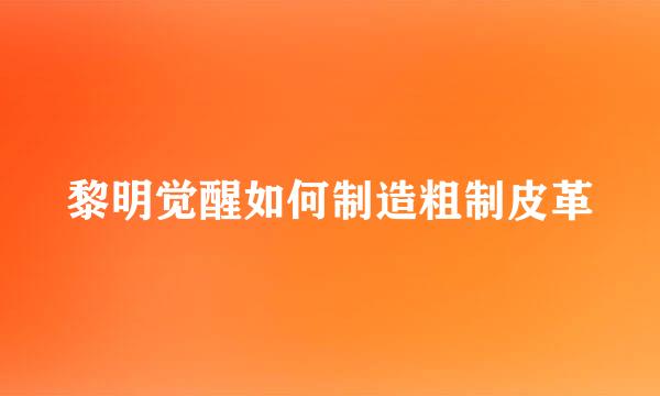 黎明觉醒如何制造粗制皮革