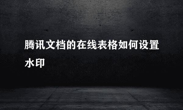 腾讯文档的在线表格如何设置水印