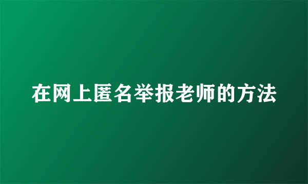 在网上匿名举报老师的方法